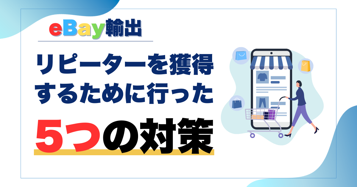 【eBay輸出】リピーターを獲得するために行った5つの対策